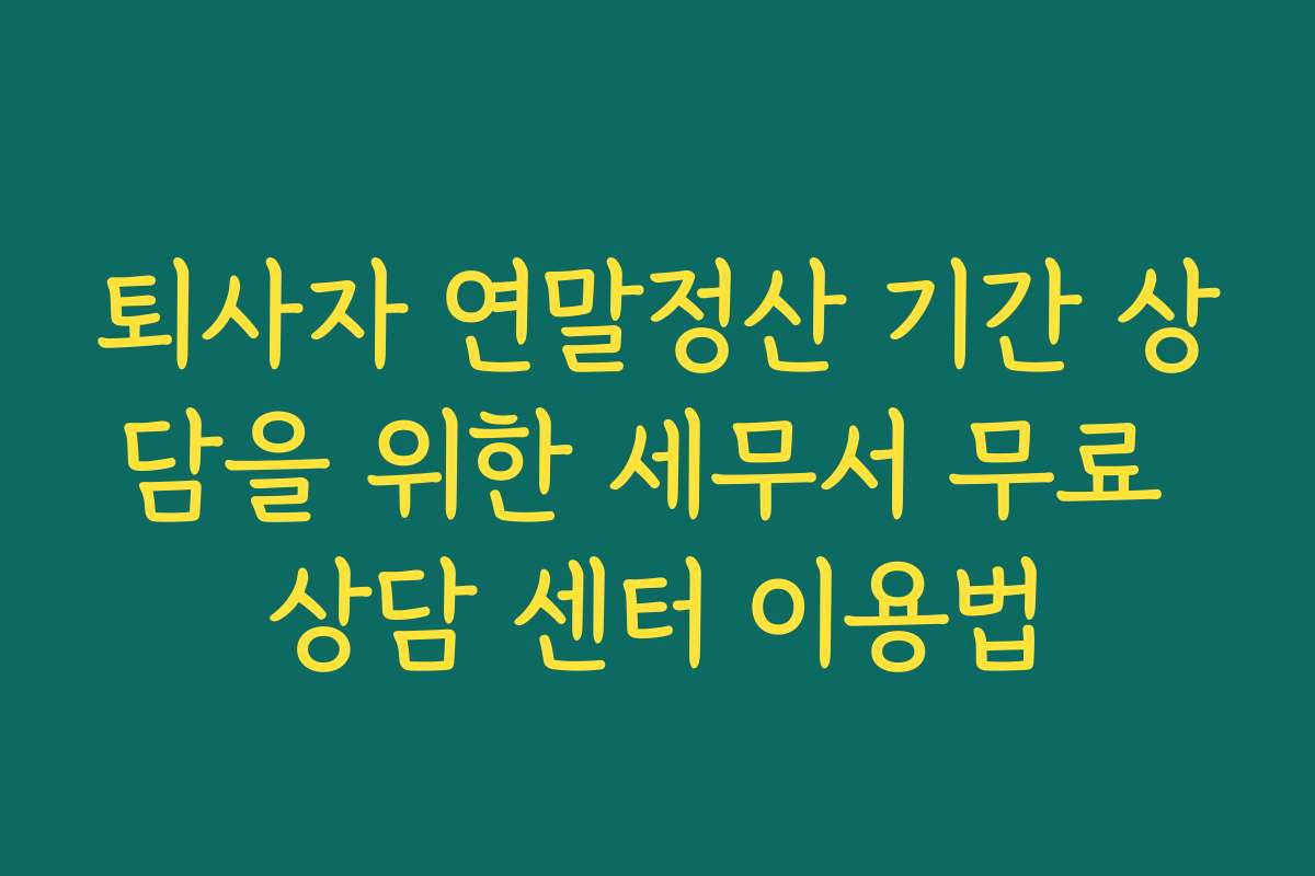 퇴사자 연말정산 기간 상담을 위한 세무서 무료 상담 센터 이용법