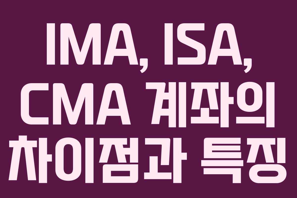IMA, ISA, CMA 계좌의 차이점과 특징
