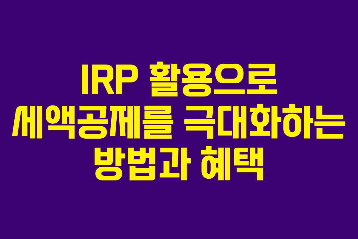IRP 활용으로 세액공제를 극대화하는 방법과 혜택