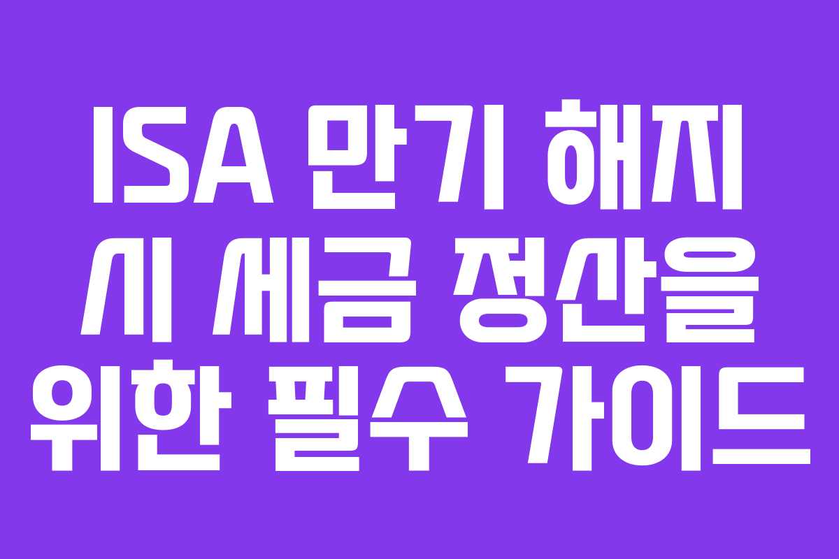ISA 만기 해지 시 세금 정산을 위한 필수 가이드