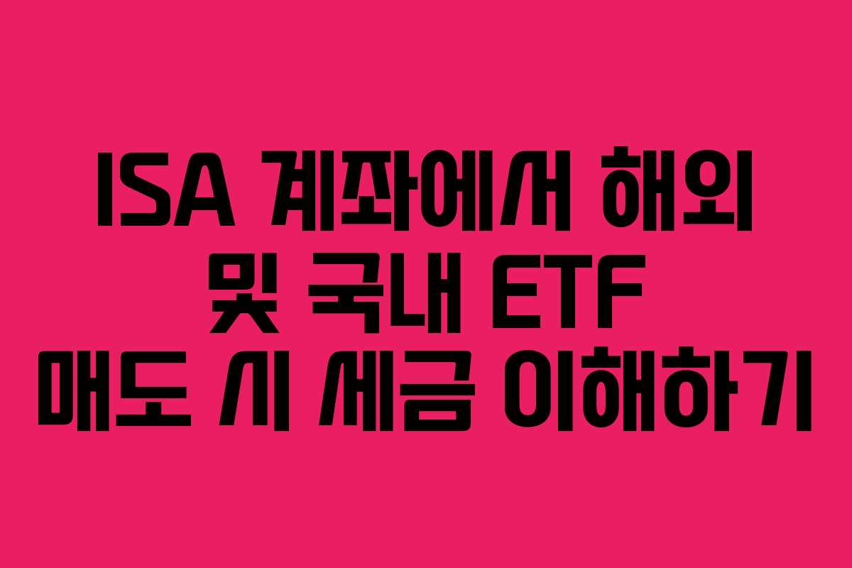 ISA 계좌에서 해외 및 국내 ETF 매도 시 세금 이해하기