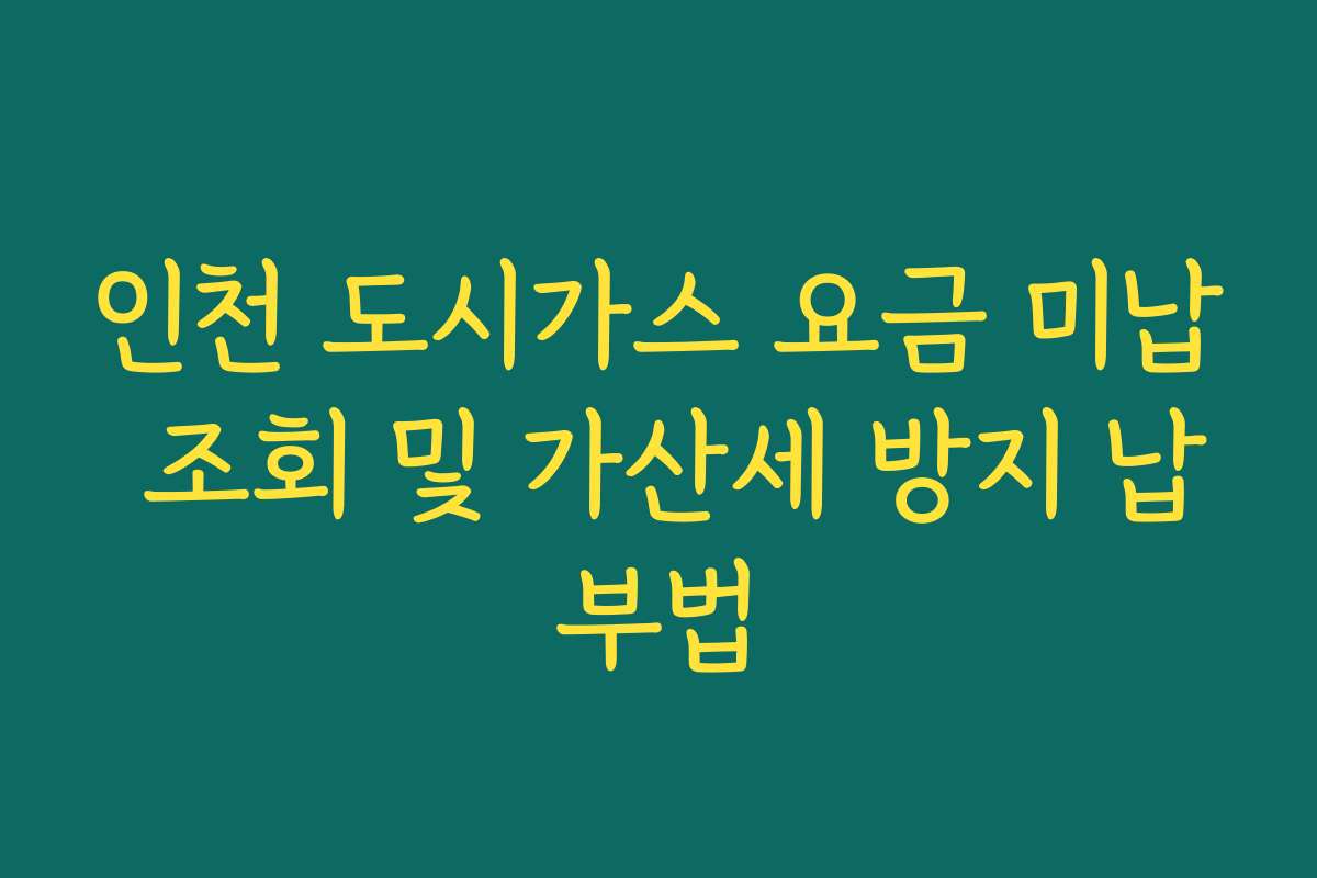 인천 도시가스 요금 미납 조회 및 가산세 방지 납부법