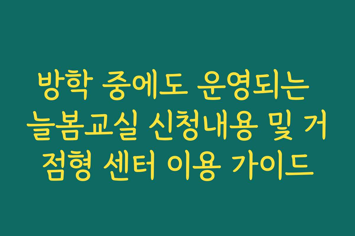 방학 중에도 운영되는 늘봄교실 신청내용 및 거점형 센터 이용 가이드