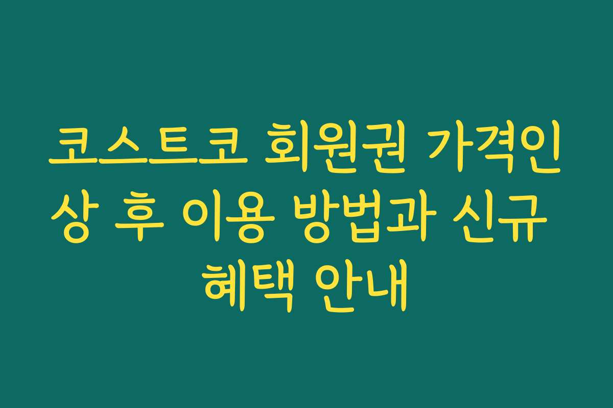 코스트코 회원권 가격인상 후 이용 방법과 신규 혜택 안내
