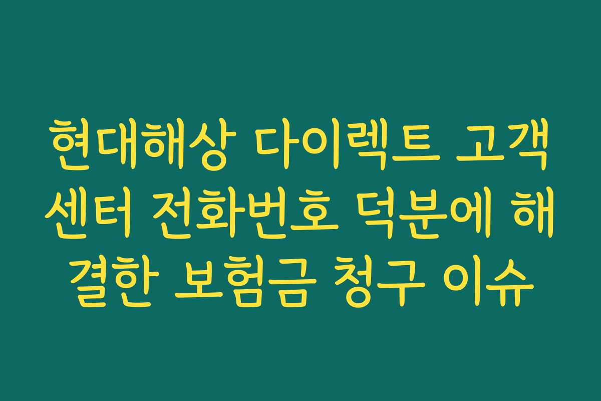 현대해상 다이렉트 고객센터 전화번호 덕분에 해결한 보험금 청구 이슈