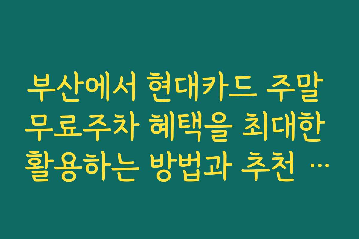 부산에서 현대카드 주말 무료주차 혜택을 최대한 활용하는 방법과 추천 장소를 소개합니다