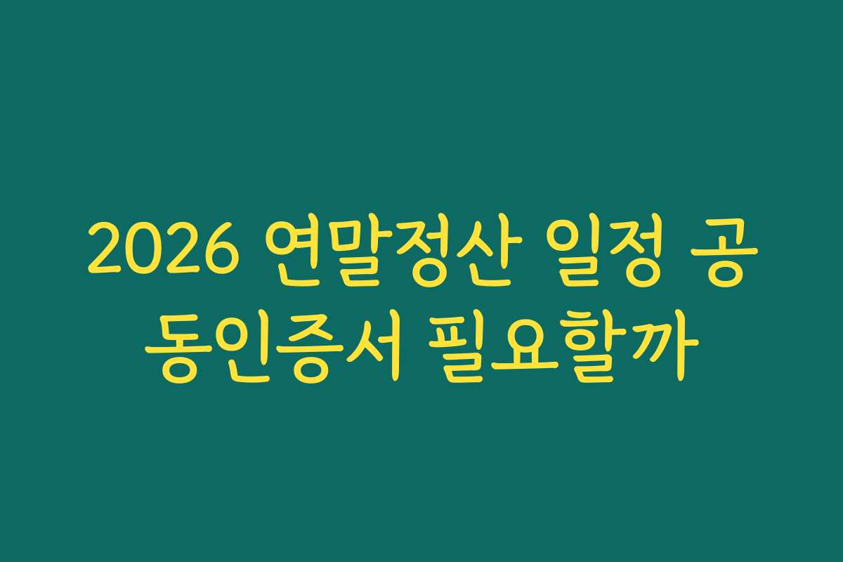 2026 연말정산 일정 공동인증서 필요할까