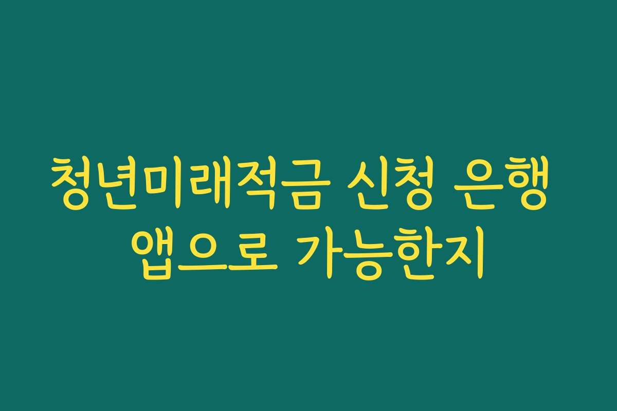 청년미래적금 신청 은행 앱으로 가능한지