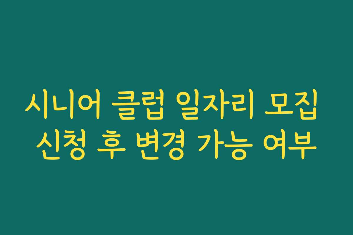 시니어 클럽 일자리 모집 신청 후 변경 가능 여부