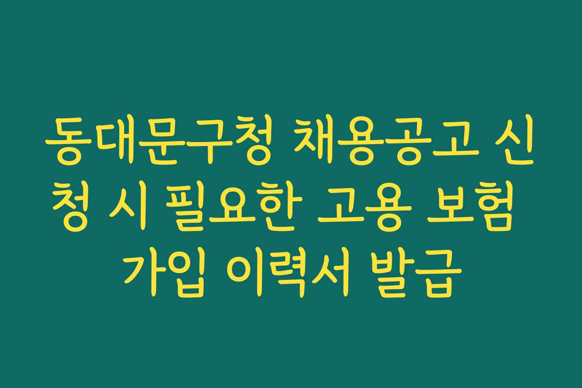 동대문구청 채용공고 신청 시 필요한 고용 보험 가입 이력서 발급