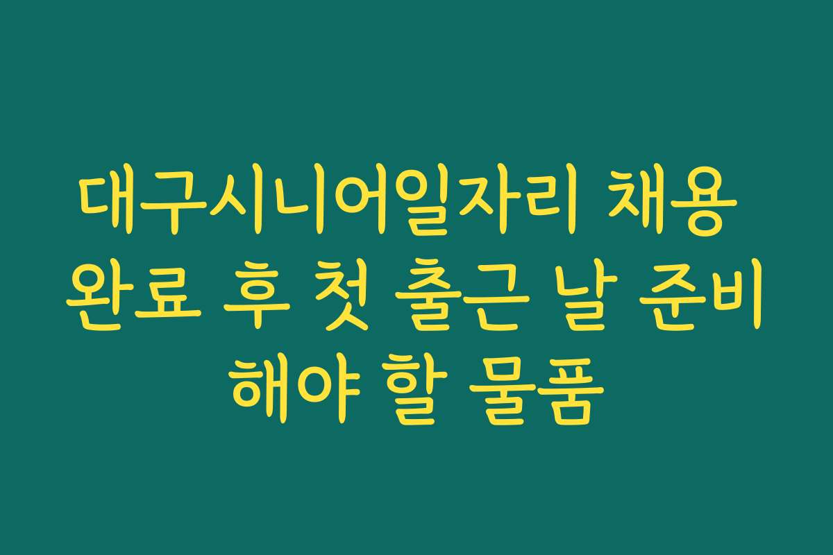 대구시니어일자리 채용 완료 후 첫 출근 날 준비해야 할 물품
