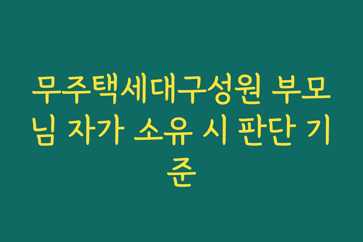 무주택세대구성원 부모님 자가 소유 시 판단 기준