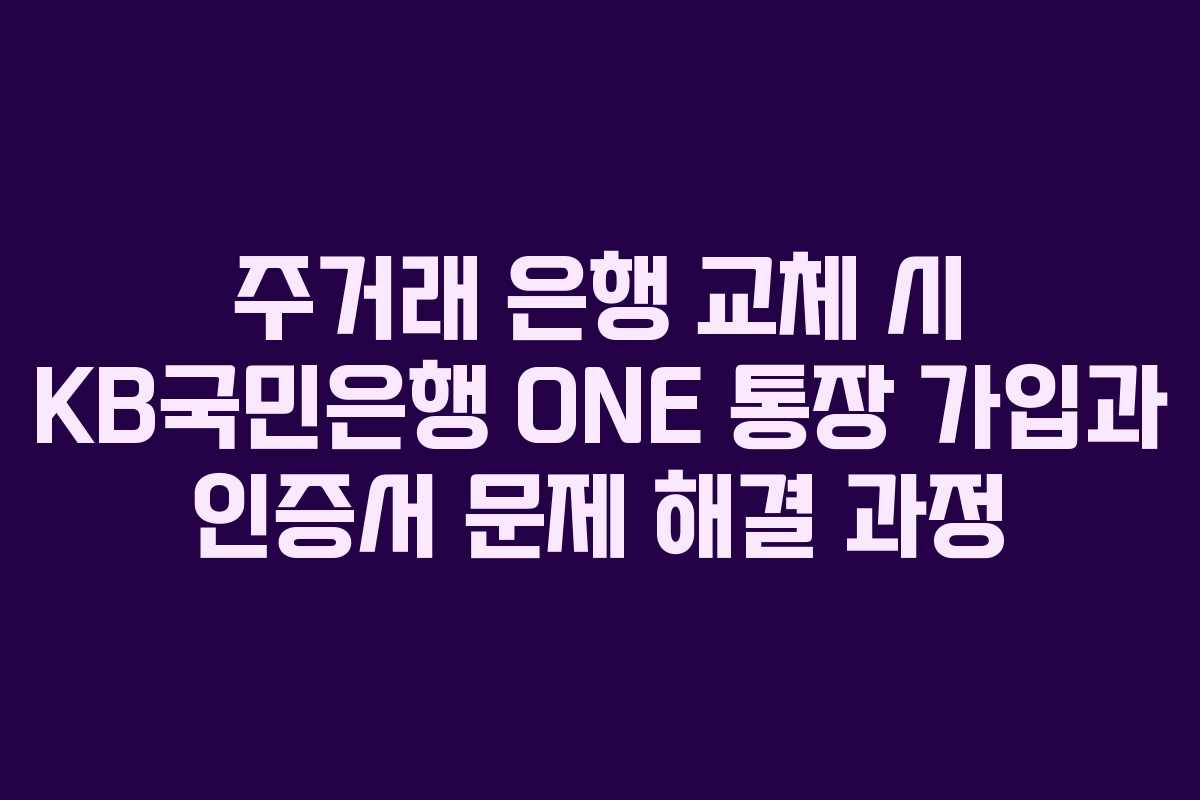 주거래 은행 교체 시 KB국민은행 ONE 통장 가입과 인증서 문제 해결 과정