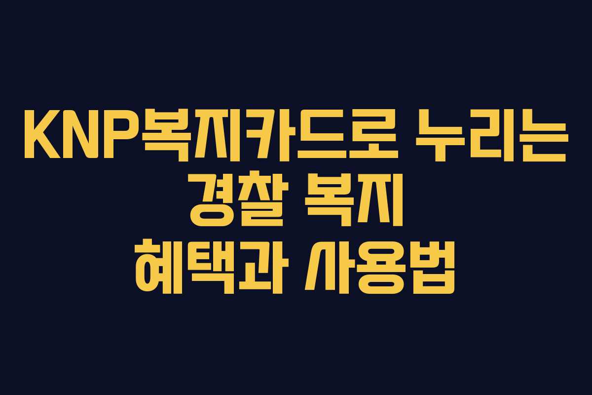 KNP복지카드로 누리는 경찰 복지 혜택과 사용법