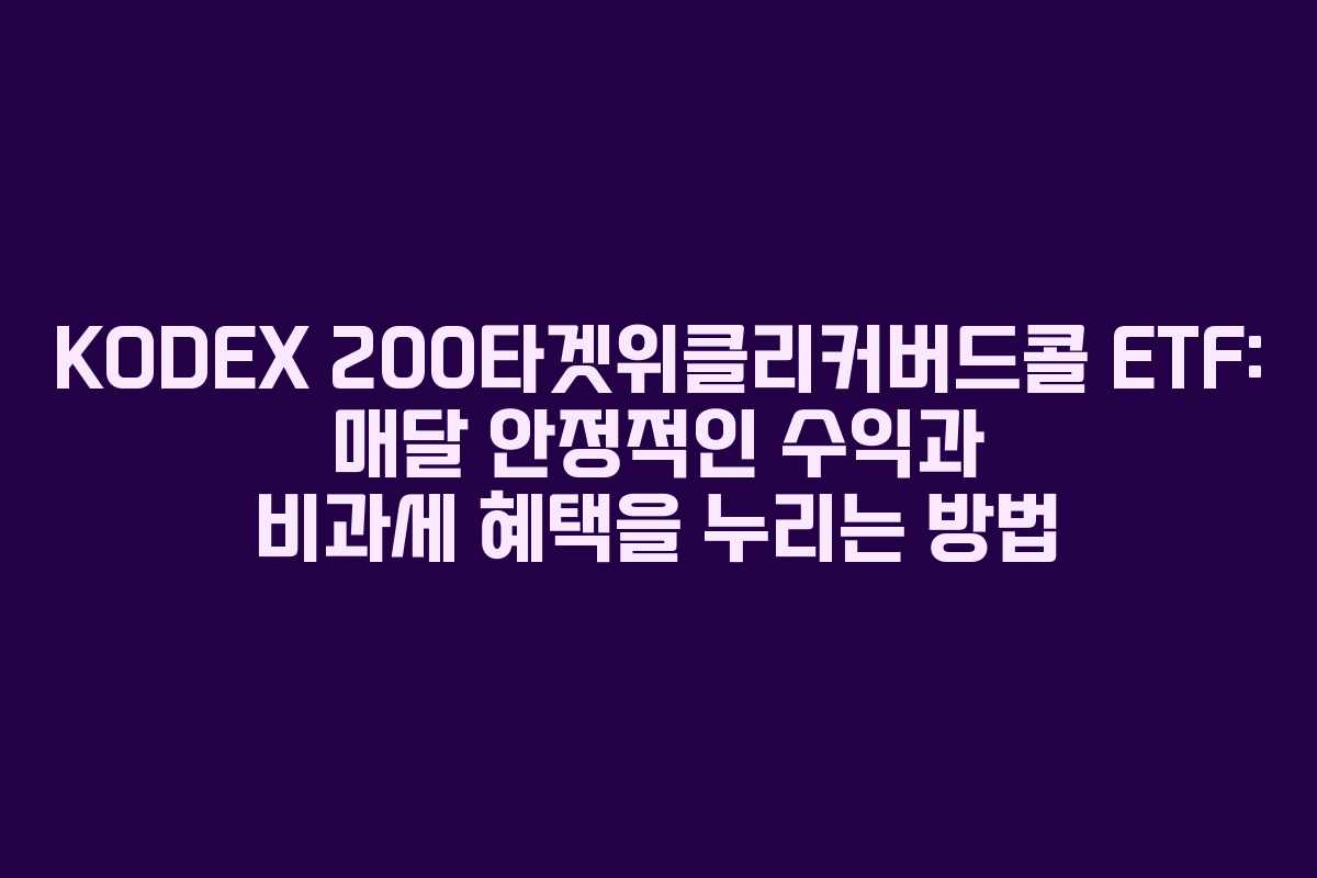 KODEX 200타겟위클리커버드콜 ETF: 매달 안정적인 수익과 비과세 혜택을 누리는 방법