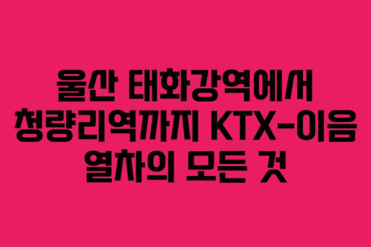 울산 태화강역에서 청량리역까지 KTX-이음 열차의 모든 것
