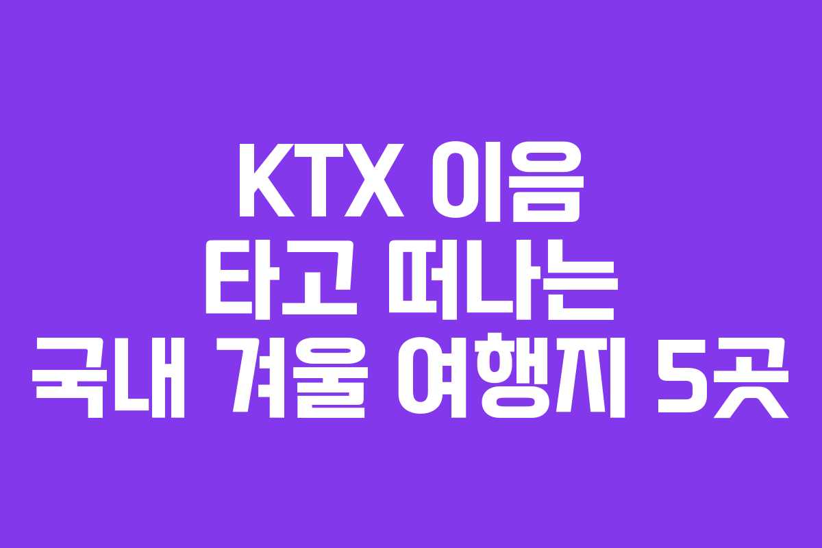 KTX 이음 타고 떠나는 국내 겨울 여행지 5곳