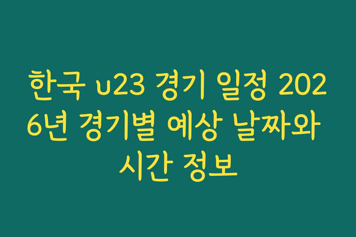 한국 u23 경기 일정 2026년 경기별 예상 날짜와 시간 정보
