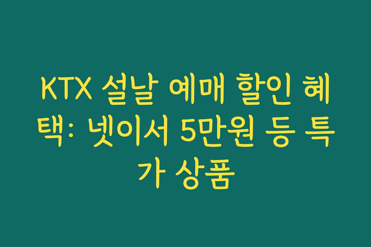 KTX 설날 예매 할인 혜택: 넷이서 5만원 등 특가 상품