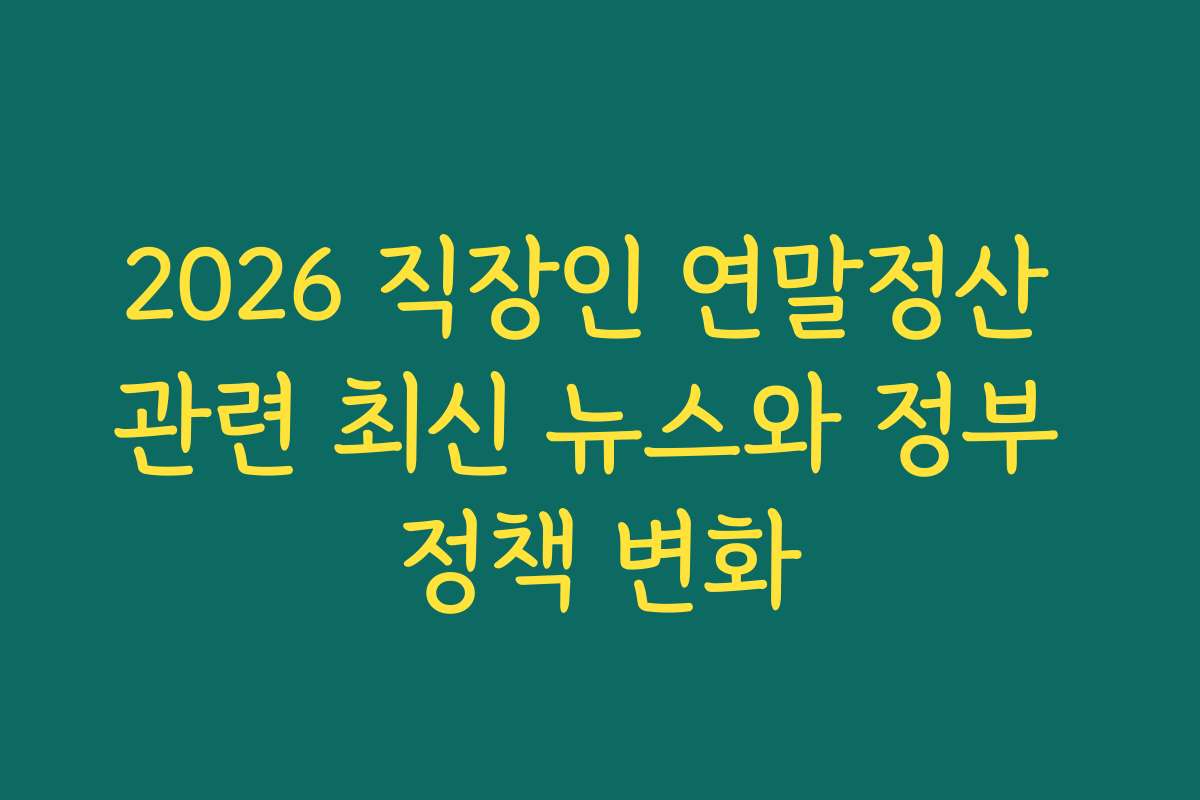 2026 직장인 연말정산 관련 최신 뉴스와 정부 정책 변화