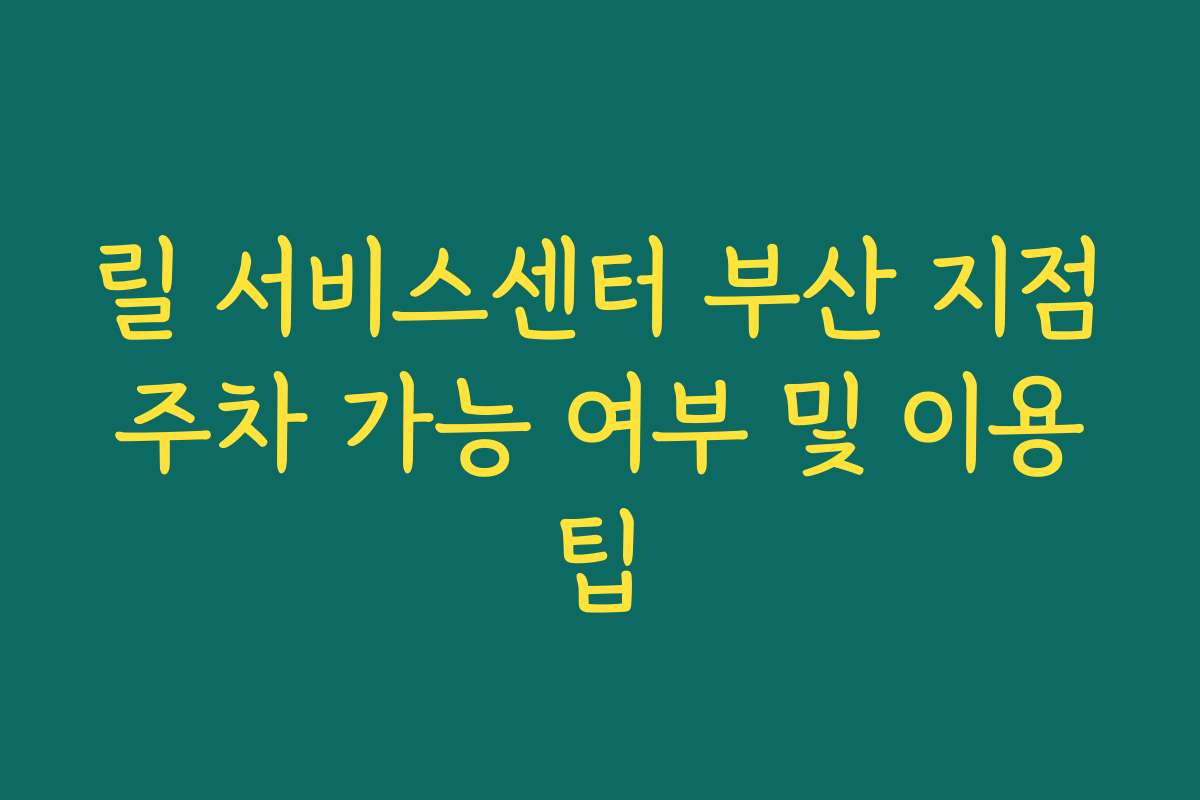 릴 서비스센터 부산 지점 주차 가능 여부 및 이용 팁