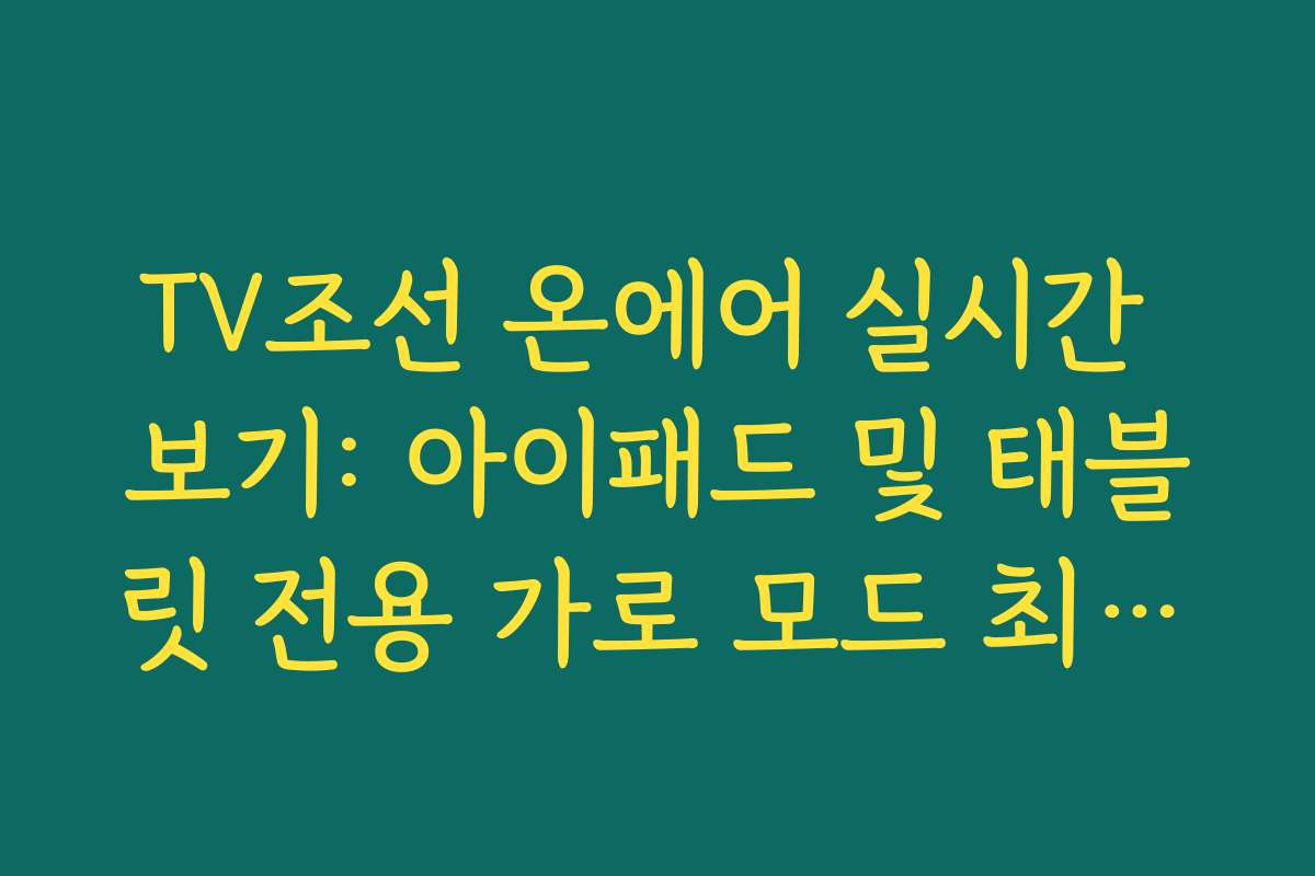 TV조선 온에어 실시간 보기: 아이패드 및 태블릿 전용 가로 모드 최적화 설정