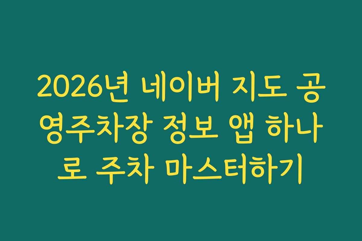 2026년 네이버 지도 공영주차장 정보 앱 하나로 주차 마스터하기
