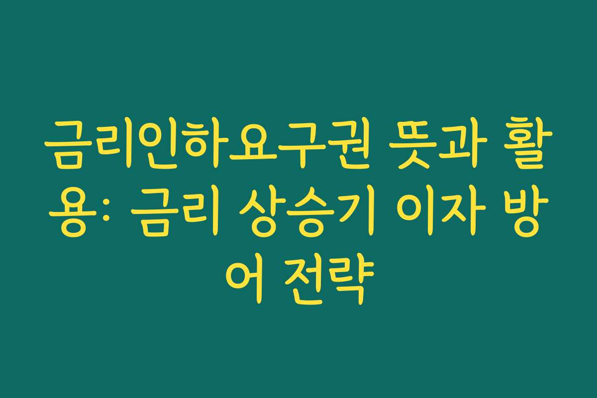 금리인하요구권 뜻과 활용: 금리 상승기 이자 방어 전략