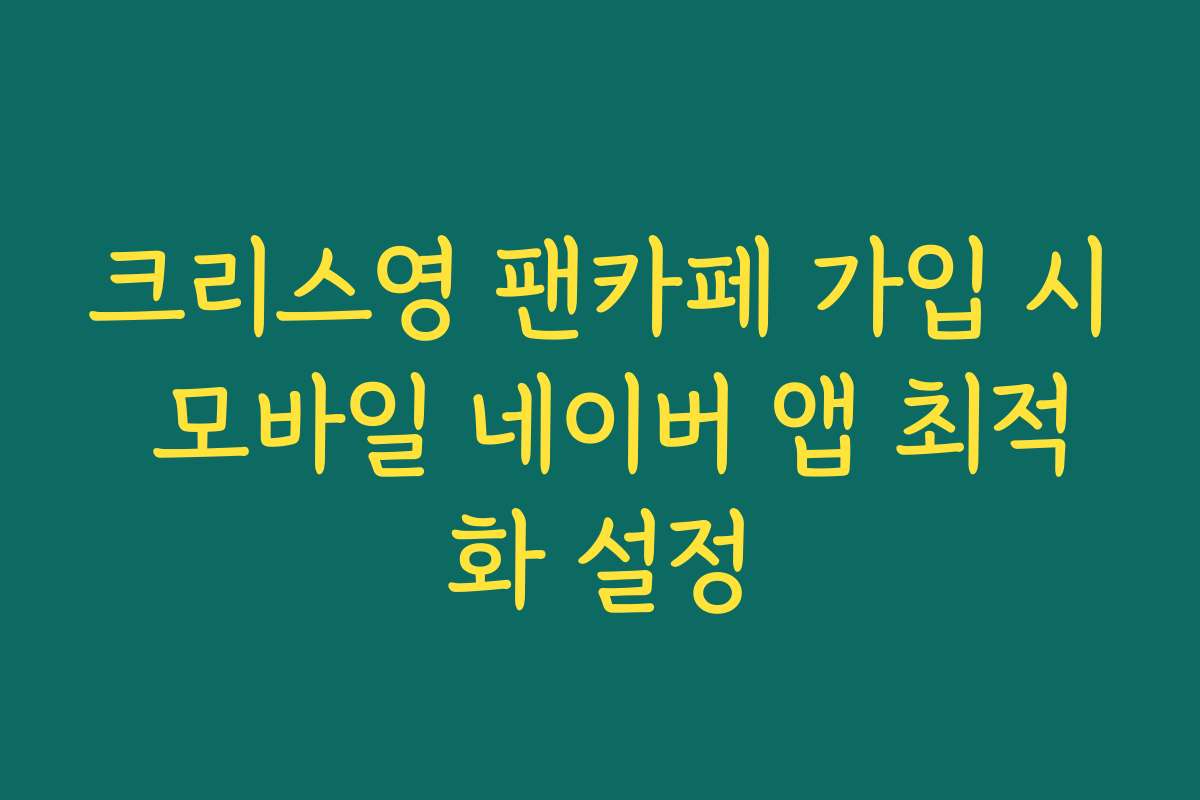 크리스영 팬카페 가입 시 모바일 네이버 앱 최적화 설정
