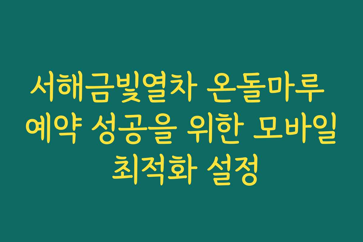 서해금빛열차 온돌마루 예약 성공을 위한 모바일 최적화 설정