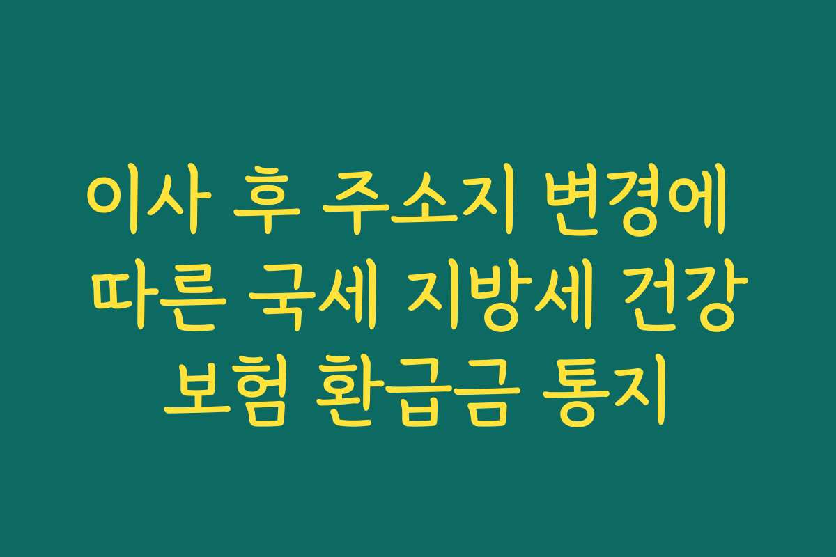 이사 후 주소지 변경에 따른 국세 지방세 건강보험 환급금 통지