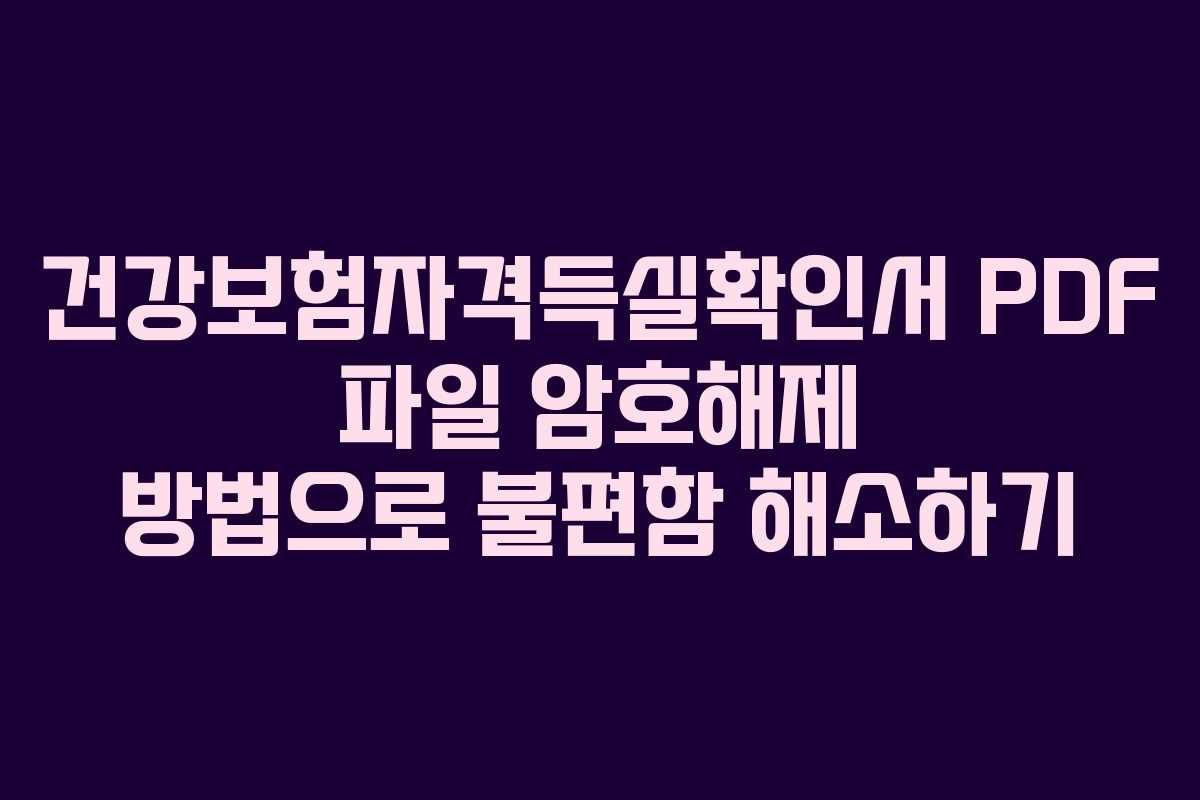 건강보험자격득실확인서 PDF 파일 암호해제 방법으로 불편함 해소하기