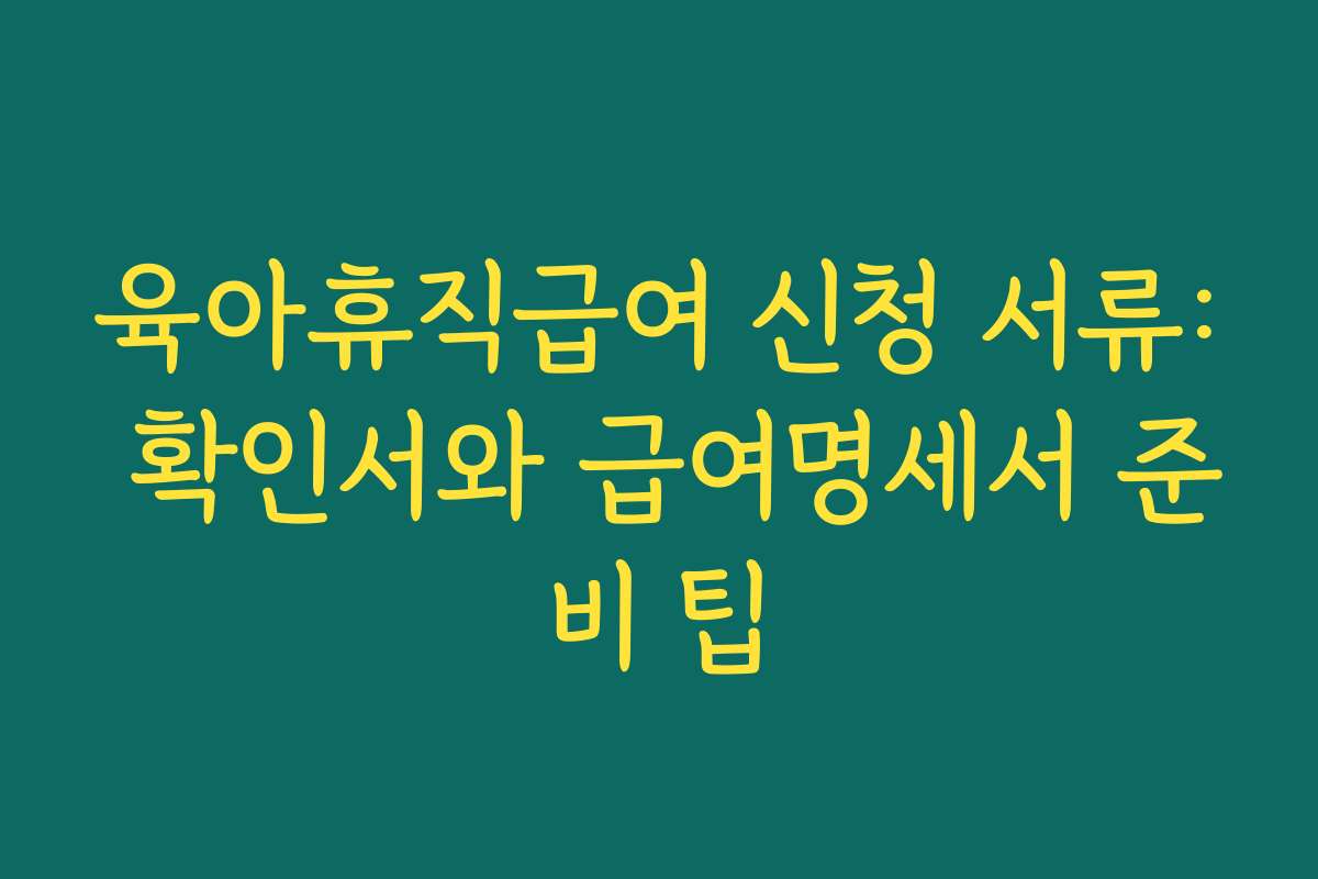 육아휴직급여 신청 서류: 확인서와 급여명세서 준비 팁