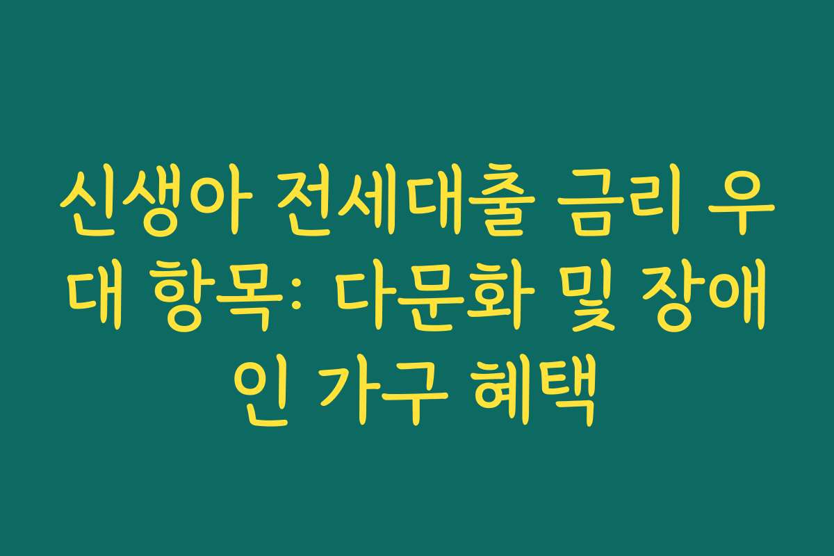 신생아 전세대출 금리 우대 항목: 다문화 및 장애인 가구 혜택