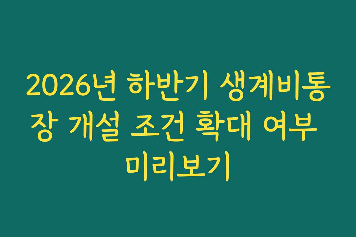 2026년 하반기 생계비통장 개설 조건 확대 여부 미리보기