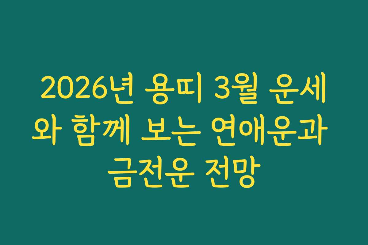2026년 용띠 3월 운세와 함께 보는 연애운과 금전운 전망