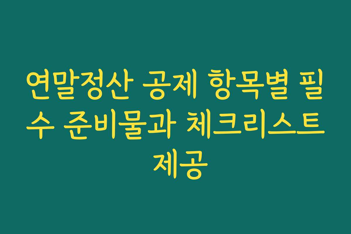 연말정산 공제 항목별 필수 준비물과 체크리스트 제공