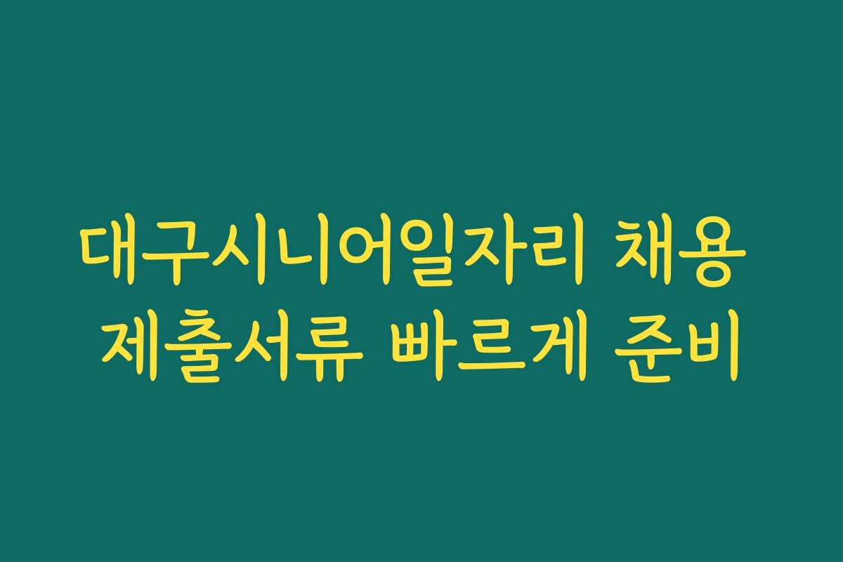 대구시니어일자리 채용 제출서류 빠르게 준비