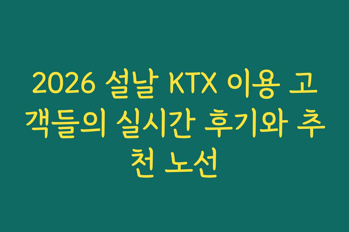 2026 설날 KTX 이용 고객들의 실시간 후기와 추천 노선