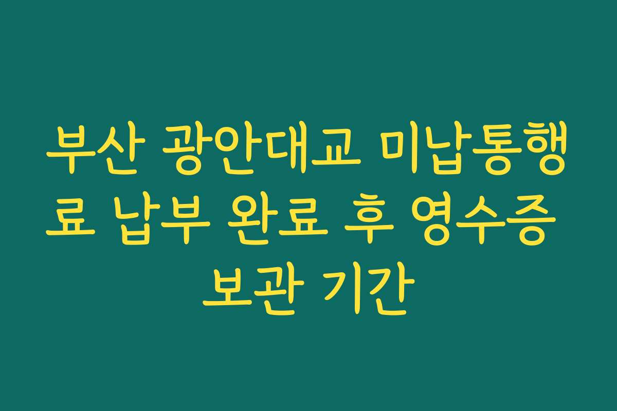 부산 광안대교 미납통행료 납부 완료 후 영수증 보관 기간