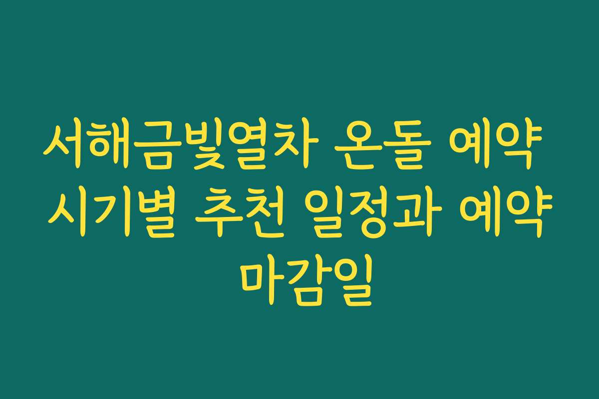 서해금빛열차 온돌 예약 시기별 추천 일정과 예약 마감일