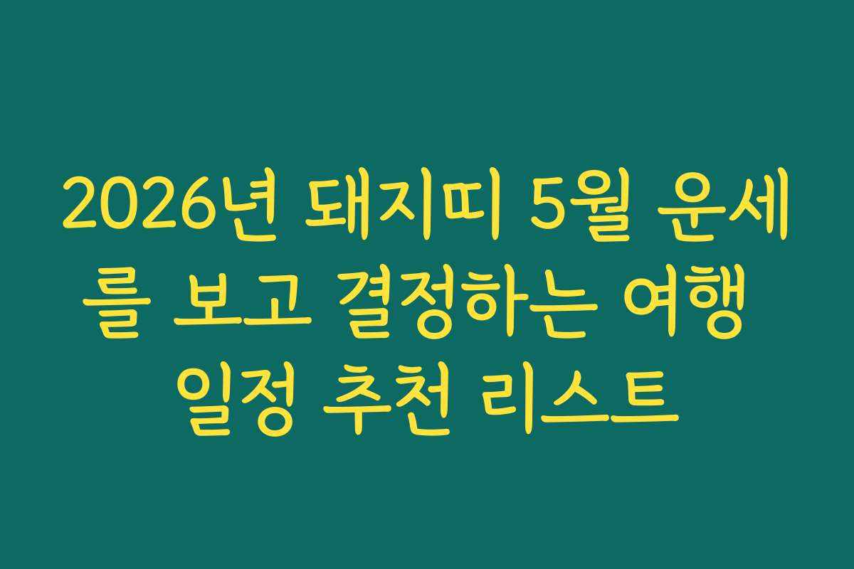 2026년 돼지띠 5월 운세를 보고 결정하는 여행 일정 추천 리스트