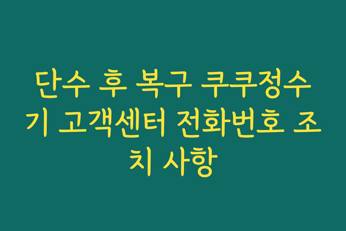 단수 후 복구 쿠쿠정수기 고객센터 전화번호 조치 사항