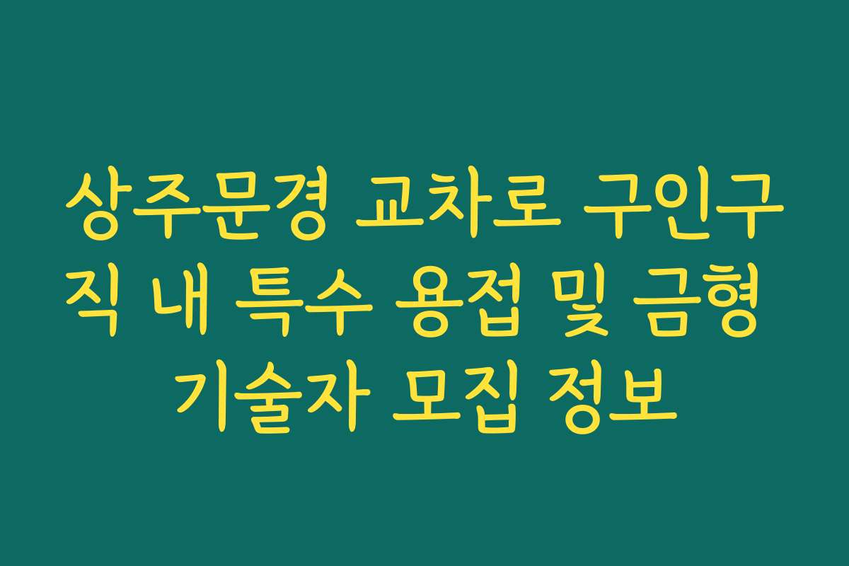 상주문경 교차로 구인구직 내 특수 용접 및 금형 기술자 모집 정보