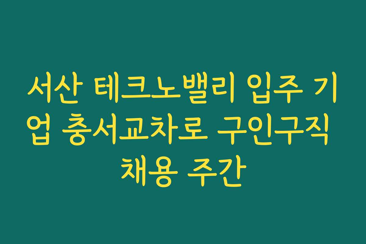 서산 테크노밸리 입주 기업 충서교차로 구인구직 채용 주간
