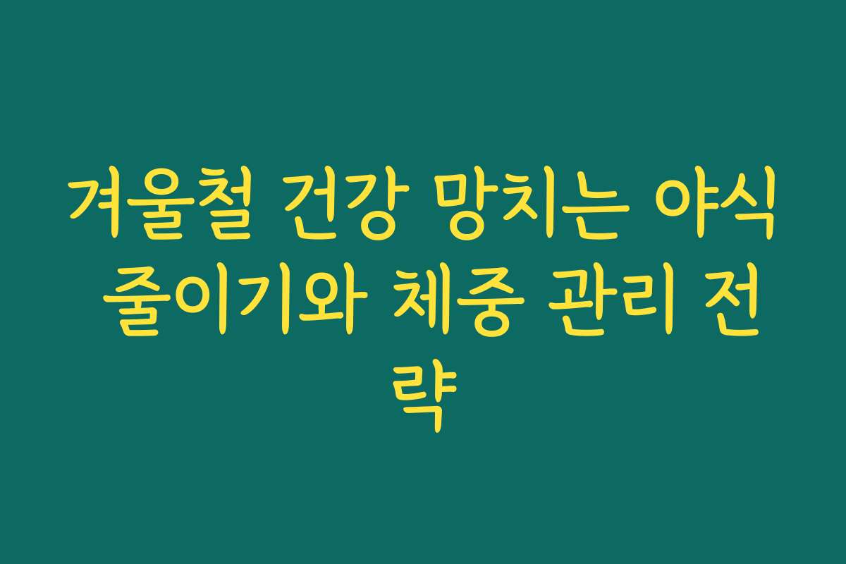 겨울철 건강 망치는 야식 줄이기와 체중 관리 전략