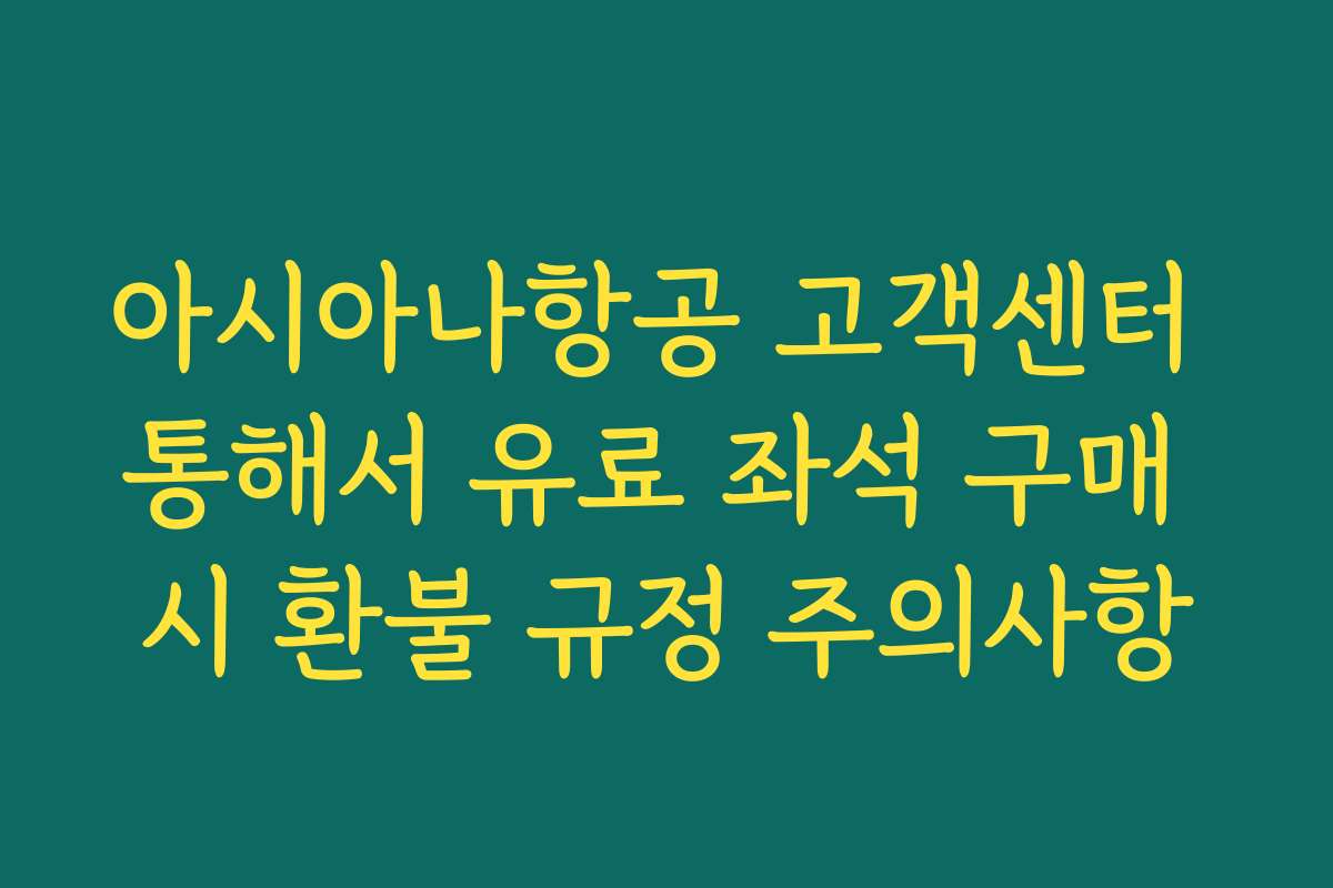 아시아나항공 고객센터 통해서 유료 좌석 구매 시 환불 규정 주의사항
