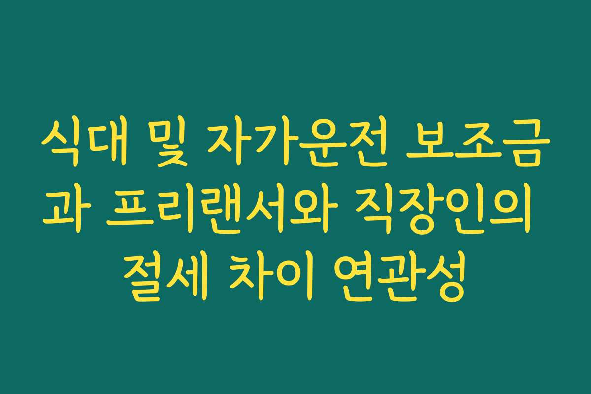 식대 및 자가운전 보조금과 프리랜서와 직장인의 절세 차이 연관성