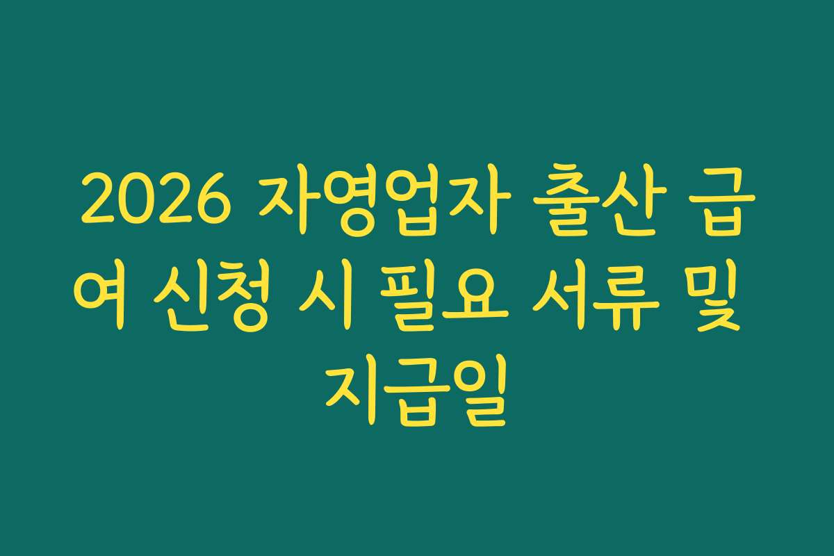 2026 자영업자 출산 급여 신청 시 필요 서류 및 지급일