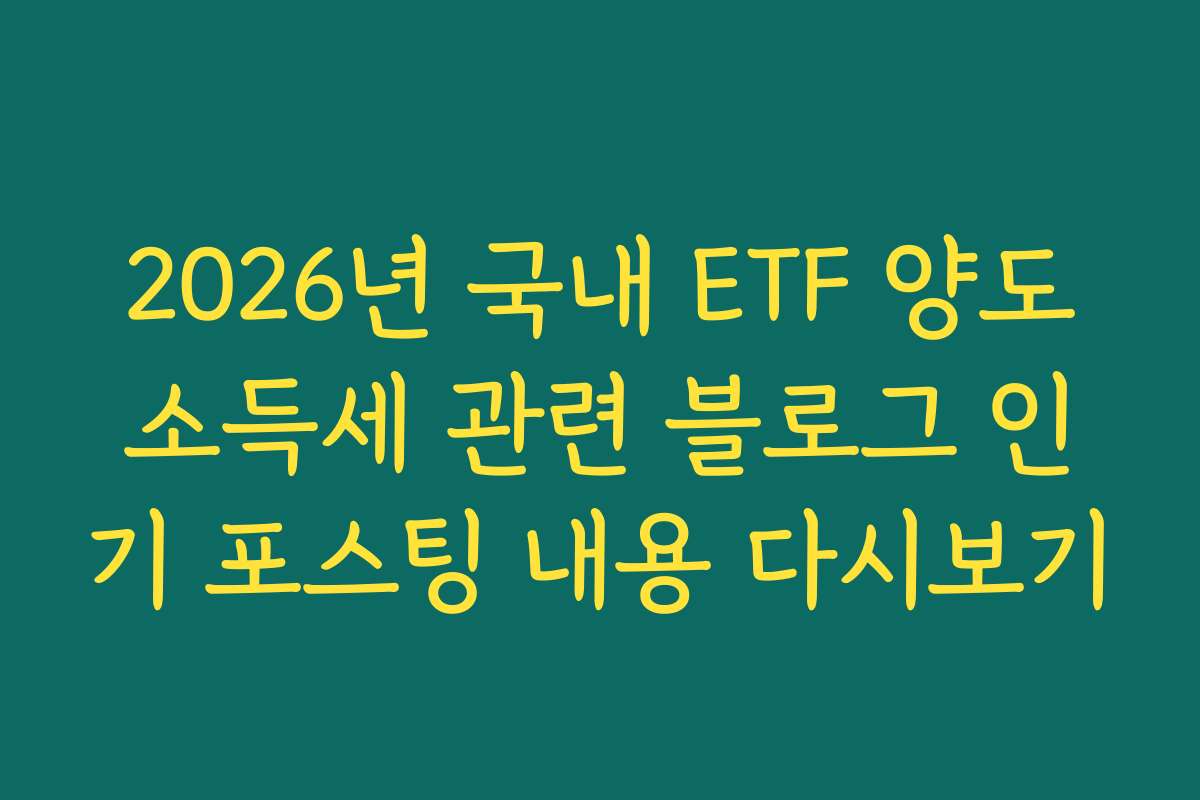 2026년 국내 ETF 양도소득세 관련 블로그 인기 포스팅 내용 다시보기